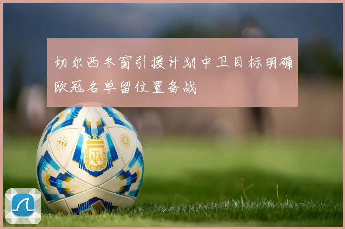 切尔西冬窗引援计划中卫目标明确欧冠名单留位置备战