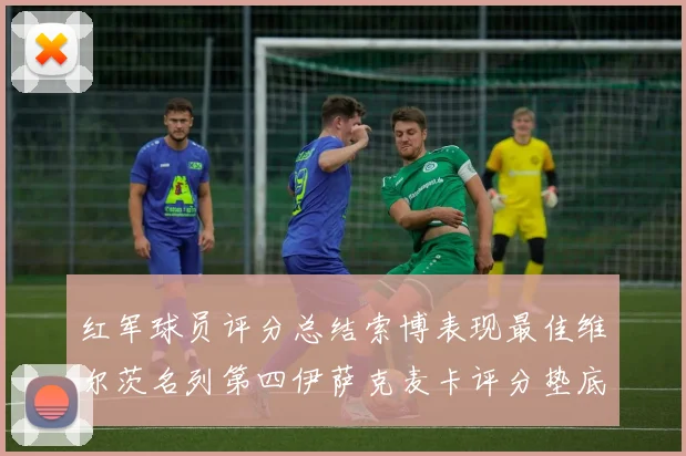 红军球员评分总结索博表现最佳维尔茨名列第四伊萨克麦卡评分垫底