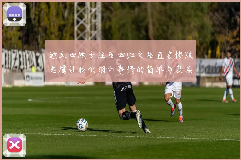 迪文回顾专注度回归之路直言惨败老鹰让我们明白事情的简单与复杂