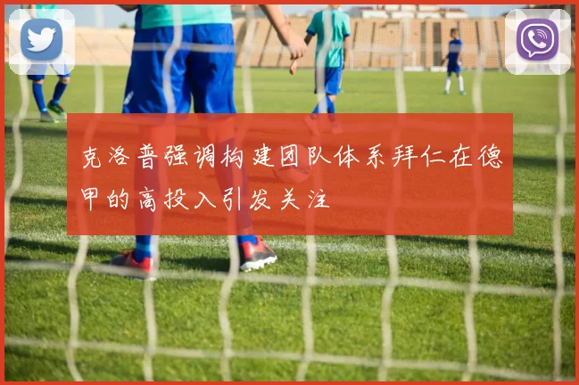 克洛普强调构建团队体系拜仁在德甲的高投入引发关注