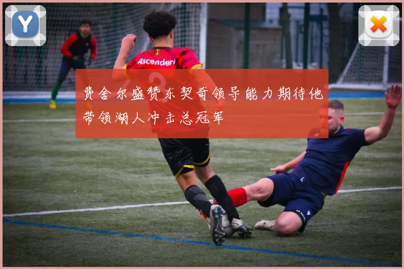 费舍尔盛赞东契奇领导能力期待他带领湖人冲击总冠军