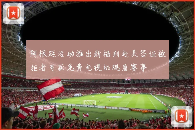 阿根廷活动推出新福利赴美签证被拒者可获免费电视机观看赛事