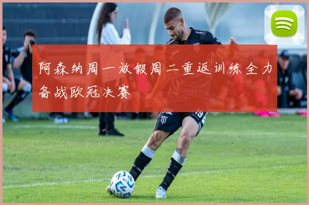 阿森纳周一放假周二重返训练全力备战欧冠决赛