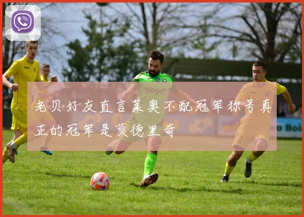 老贝好友直言莱奥不配冠军称号真正的冠军是莫德里奇