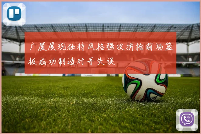 广厦展现独特风格强攻拼抢前场篮板成功制造对手失误