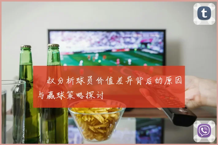 囧叔分析球员价值差异背后的原因与赢球策略探讨
