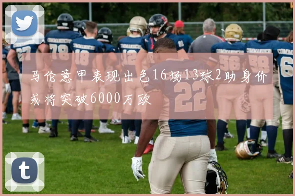 马伦意甲表现出色16场13球2助身价或将突破6000万欧