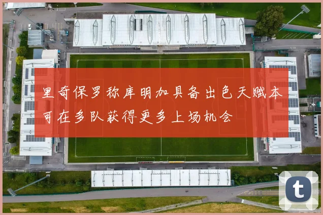 里奇保罗称库明加具备出色天赋本可在多队获得更多上场机会