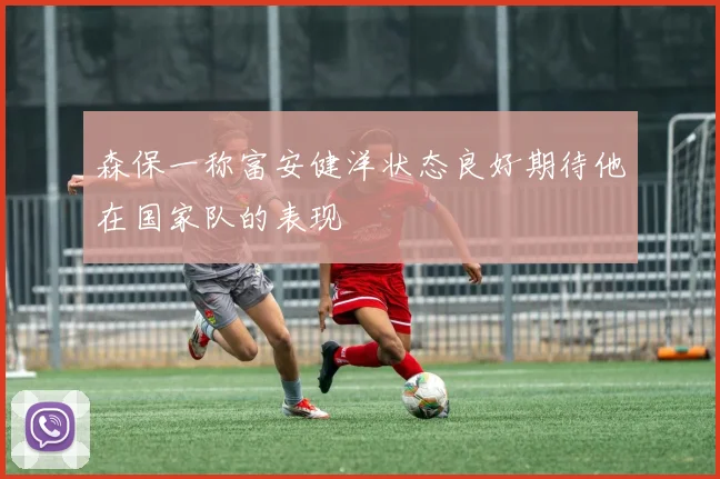 森保一称富安健洋状态良好期待他在国家队的表现