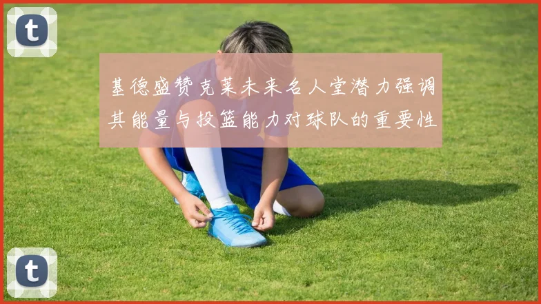 基德盛赞克莱未来名人堂潜力强调其能量与投篮能力对球队的重要性