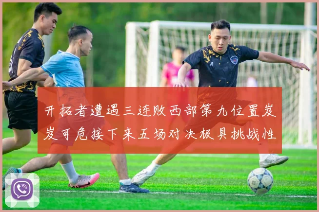 开拓者遭遇三连败西部第九位置岌岌可危接下来五场对决极具挑战性